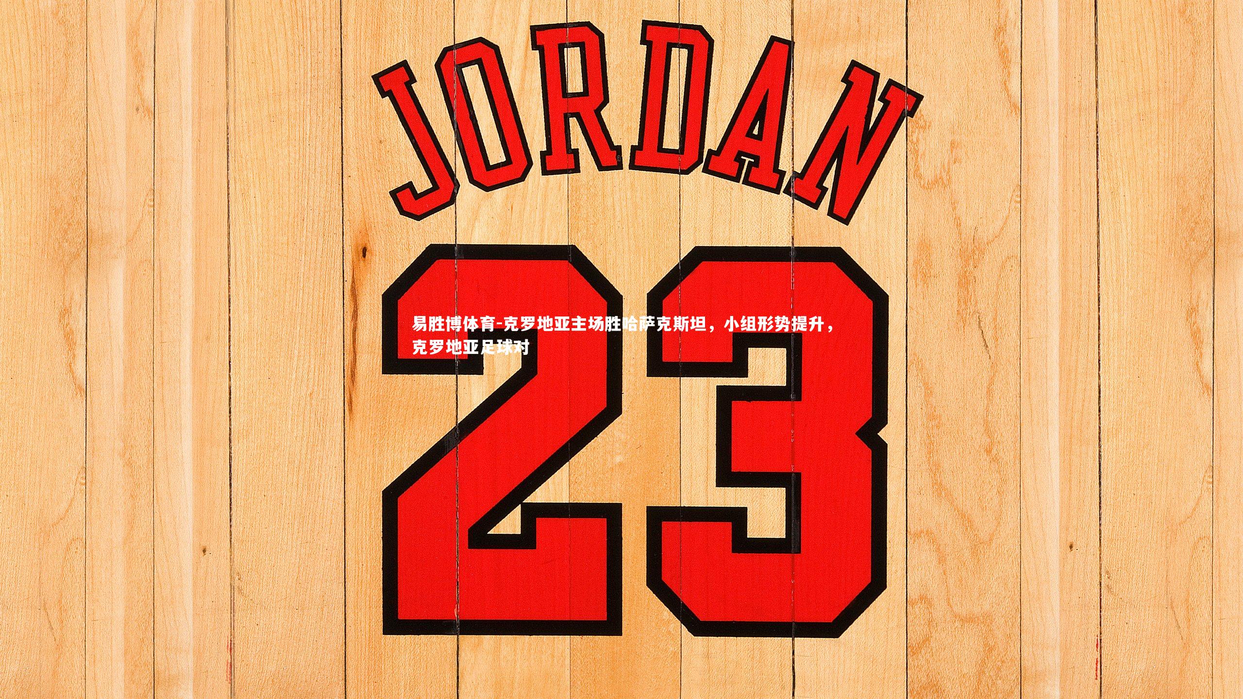 易胜博体育-克罗地亚主场胜哈萨克斯坦，小组形势提升，克罗地亚足球对