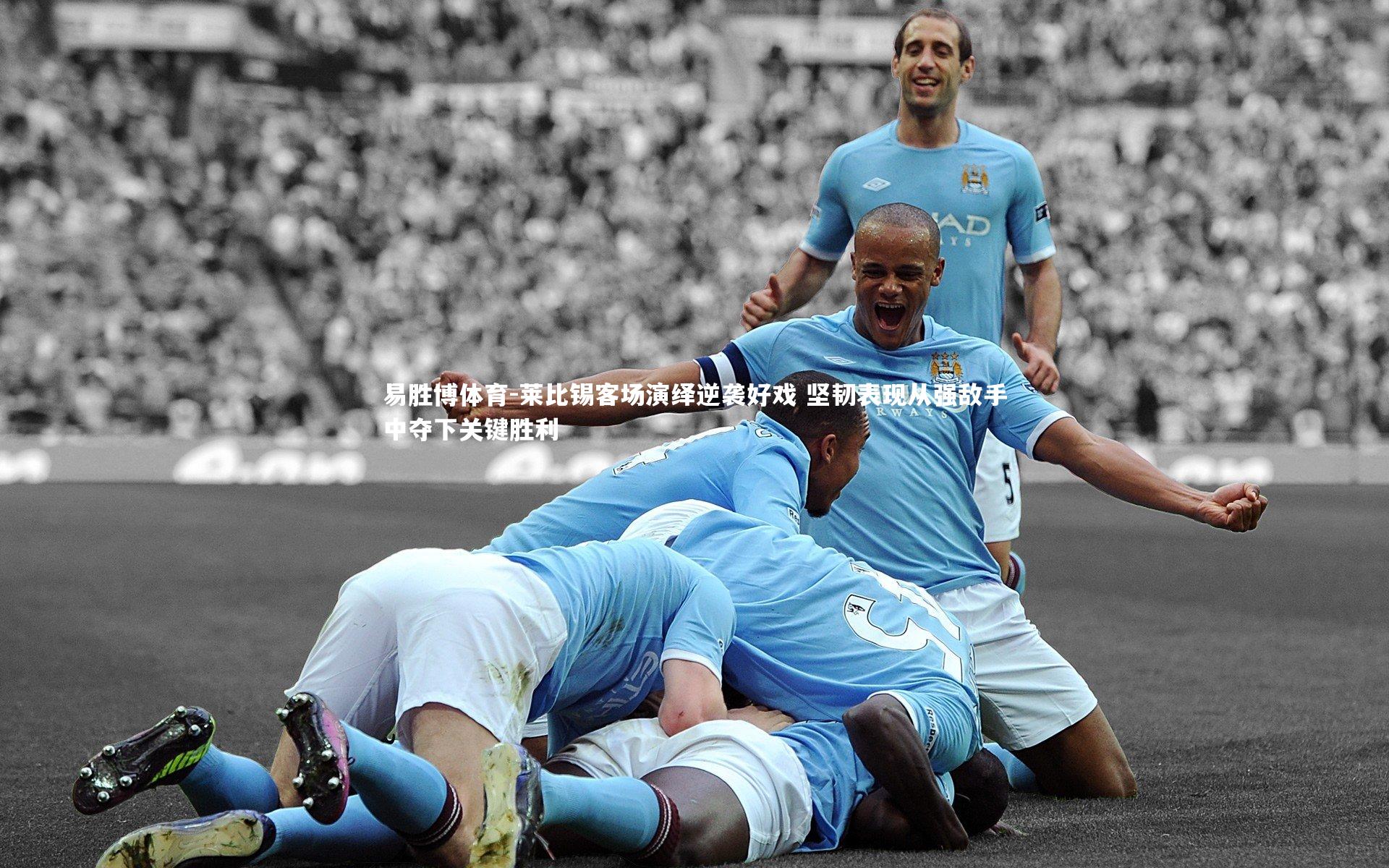 易胜博体育-莱比锡客场演绎逆袭好戏 坚韧表现从强敌手中夺下关键胜利