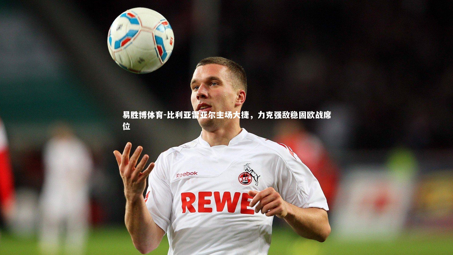 易胜博体育-比利亚雷亚尔主场大捷,力克强敌稳固欧战席位